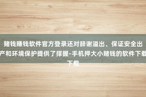 赌钱赚钱软件官方登录还对辞谢溢出、保证安全出产和环境保护提供了撑握-手机押大小赌钱的软件下载