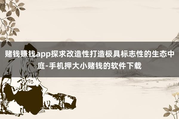 赌钱赚钱app探求改造性打造极具标志性的生态中庭-手机押大小赌钱的软件下载